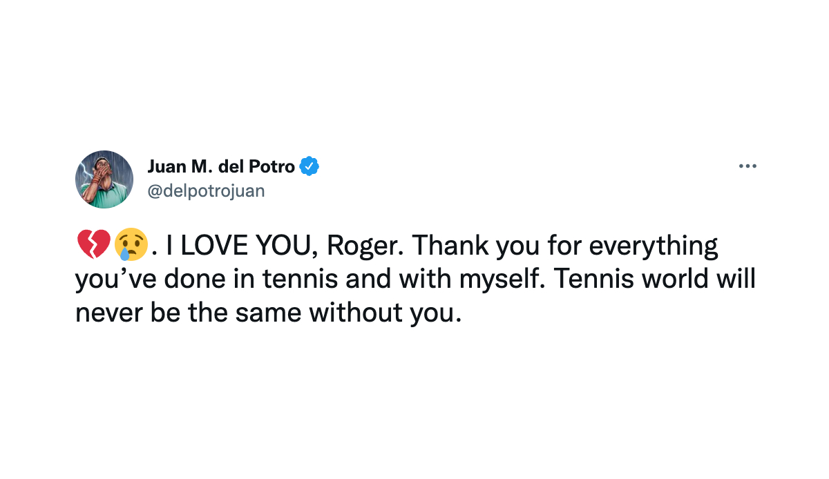 Juan Martín del Potro (Ex-Tennis-Profi, US-Open-Sieger 2009): "Ich liebe dich, Roger. Danke für alles, was du im Tennis und mit mir getan hast."
