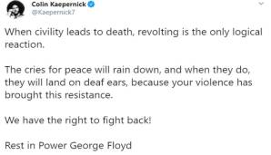 COLIN KAEPERNICK (ehemaliger NFL-Quarterback): "Wenn Höflichkeit zum Tod führt, ist Revolte die einzige logische Reaktion. [...] Wir haben das Recht, uns zu wehren! Ruhe in Power George Floyd."